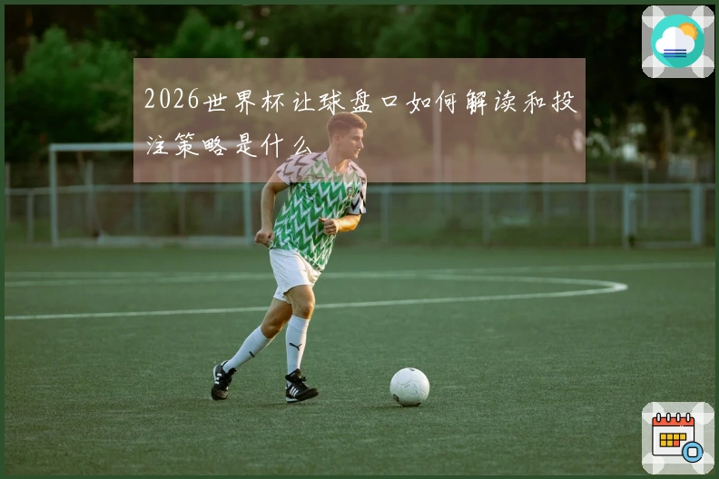 2026世界杯让球盘口如何解读和投注策略是什么
