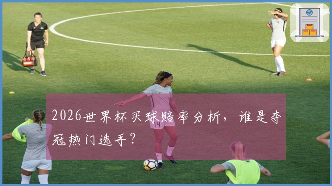 2026世界杯买球赔率分析，谁是夺冠热门选手？