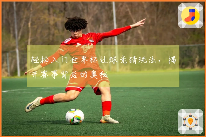 轻松入门世界杯让球竞猜玩法，揭开赛事背后的奥秘