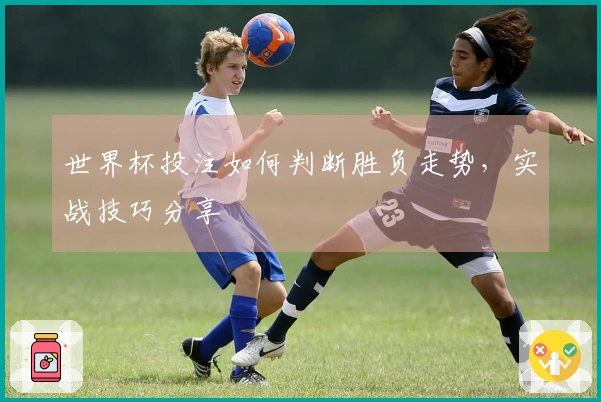 世界杯投注如何判断胜负走势，实战技巧分享