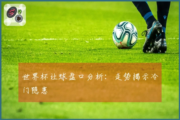 世界杯让球盘口分析：走势揭示冷门隐患