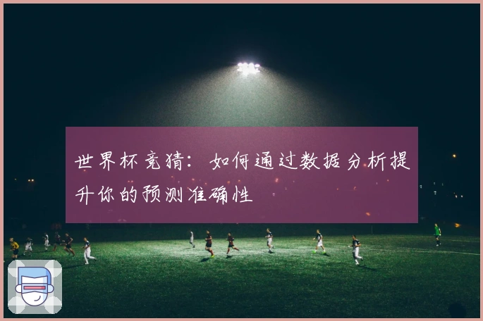 世界杯竞猜：如何通过数据分析提升你的预测准确性