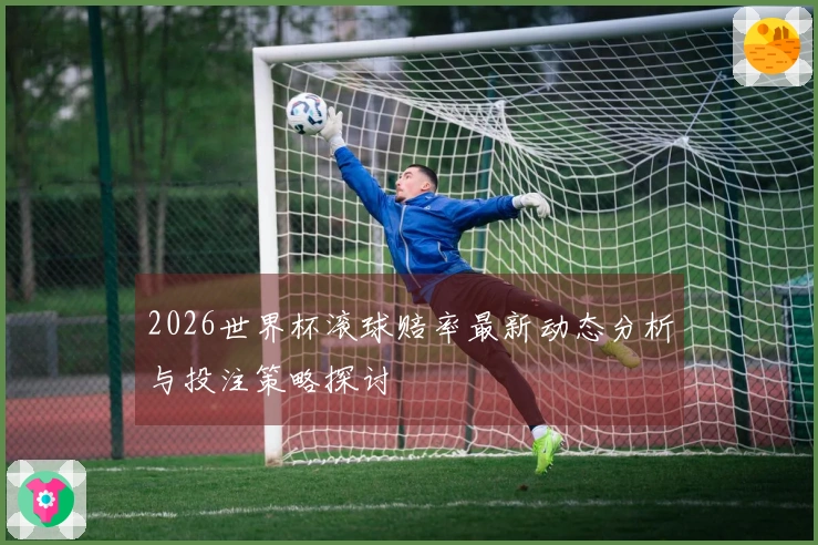 2026世界杯滚球赔率最新动态分析与投注策略探讨