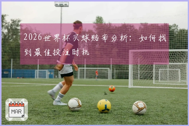2026世界杯买球赔率分析：如何找到最佳投注时机