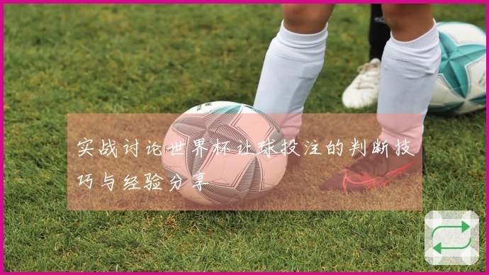 实战讨论世界杯让球投注的判断技巧与经验分享