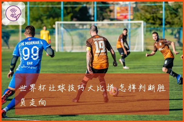 世界杯让球技巧大比拼 怎样判断胜负走向