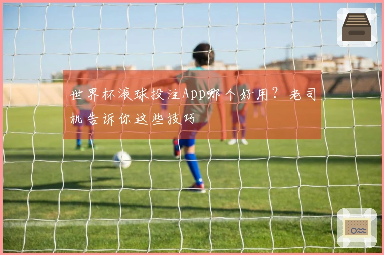 世界杯滚球投注App哪个好用？老司机告诉你这些技巧