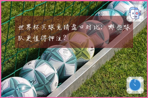 世界杯买球竞猜盘口对比：哪些球队更值得押注？