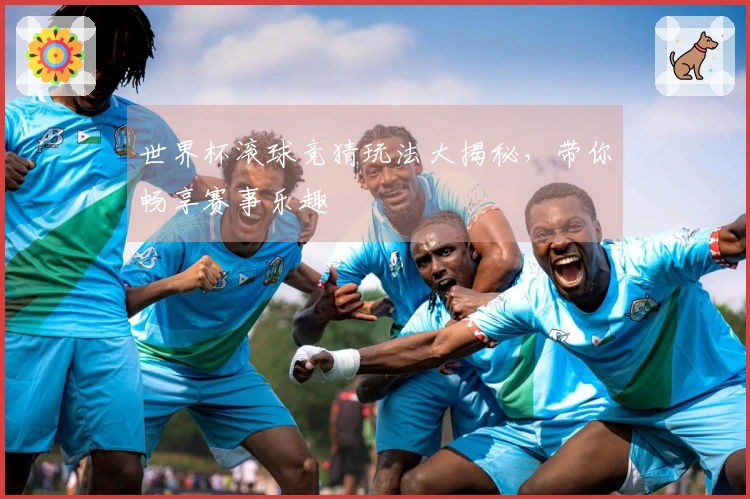 世界杯滚球竞猜玩法大揭秘，带你畅享赛事乐趣