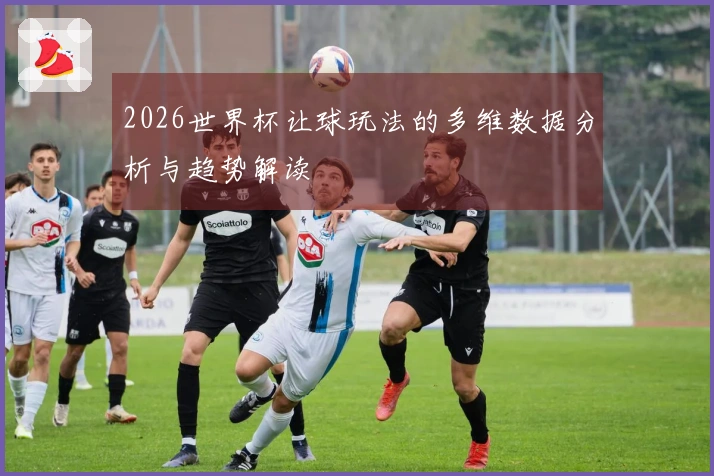 2026世界杯让球玩法的多维数据分析与趋势解读