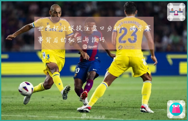 世界杯让球投注盘口分析：揭示赛事背后的秘密与技巧