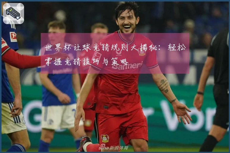 世界杯让球竞猜规则大揭秘：轻松掌握竞猜技巧与策略