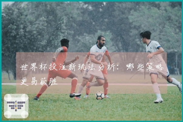 世界杯投注新玩法分析:哪些策略更易获胜