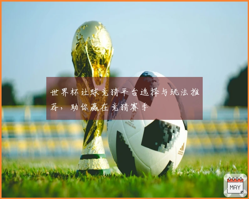 世界杯让球竞猜平台选择与玩法推荐，助你赢在竞猜赛季