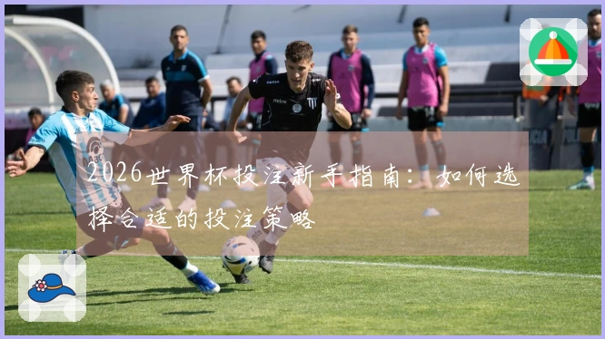 2026世界杯投注新手指南：如何选择合适的投注策略