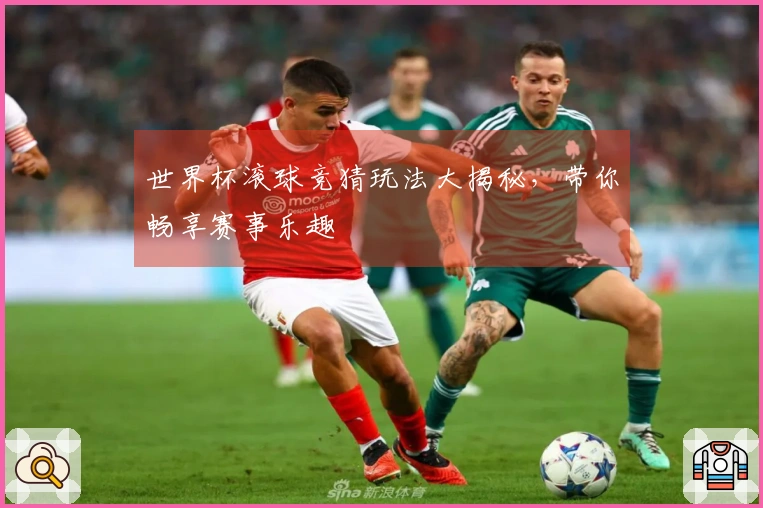 世界杯滚球竞猜玩法大揭秘，带你畅享赛事乐趣