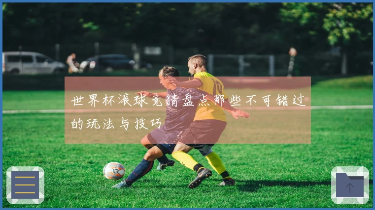 世界杯滚球竞猜盘点那些不可错过的玩法与技巧