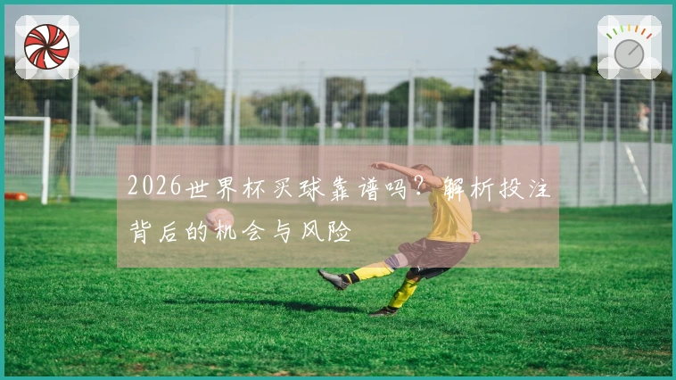 2026世界杯买球靠谱吗？解析投注背后的机会与风险