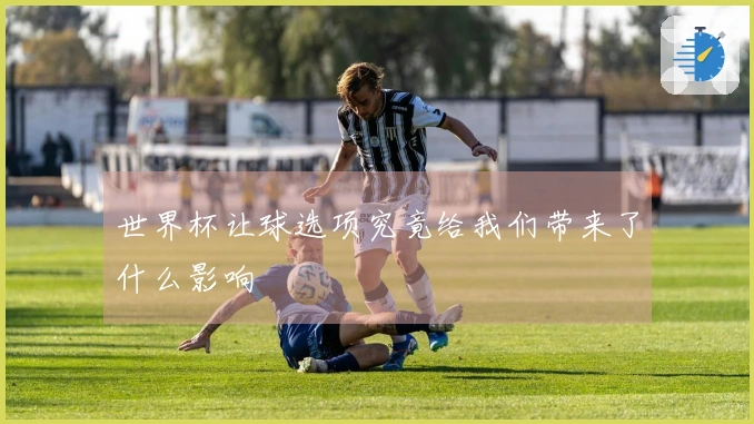 世界杯让球选项究竟给我们带来了什么影响