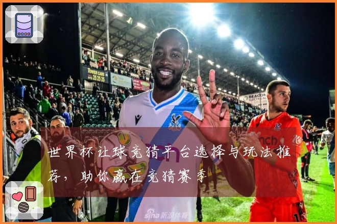 世界杯让球竞猜平台选择与玩法推荐，助你赢在竞猜赛季