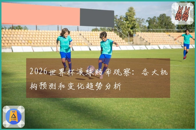 2026世界杯滚球赔率观察：各大机构预测和变化趋势分析