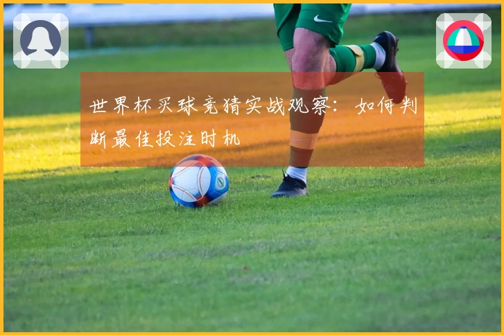 世界杯买球竞猜实战观察：如何判断最佳投注时机