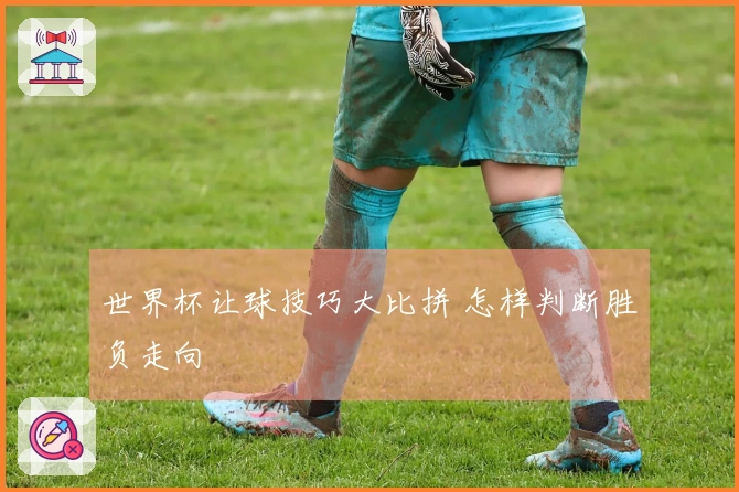 世界杯让球技巧大比拼 怎样判断胜负走向
