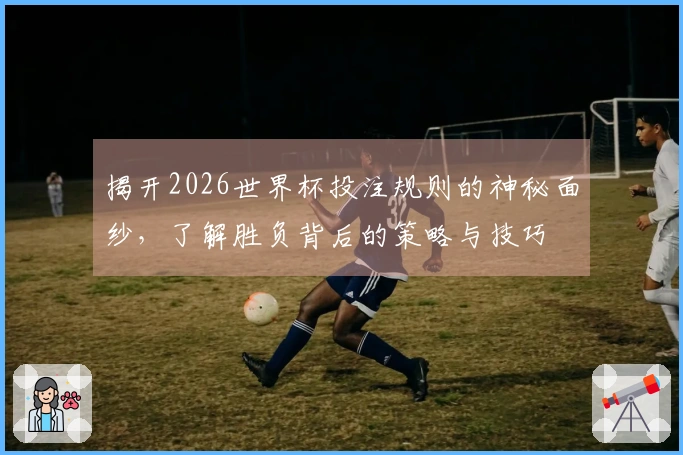 揭开2026世界杯投注规则的神秘面纱，了解胜负背后的策略与技巧