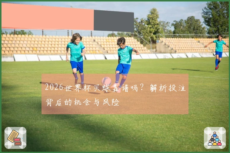 2026世界杯买球靠谱吗？解析投注背后的机会与风险