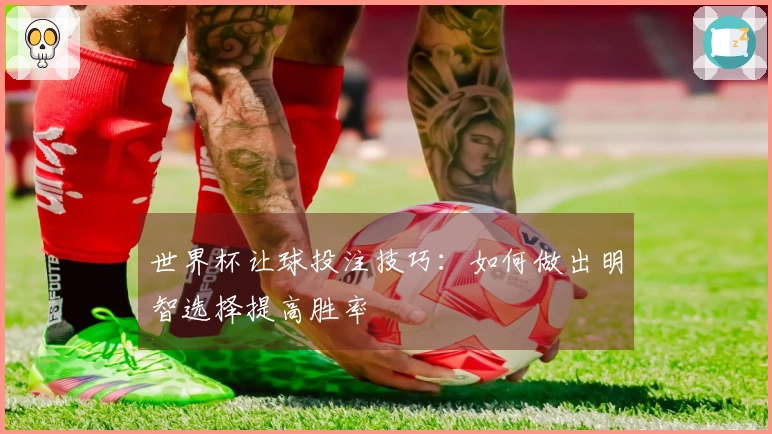 世界杯让球投注技巧：如何做出明智选择提高胜率
