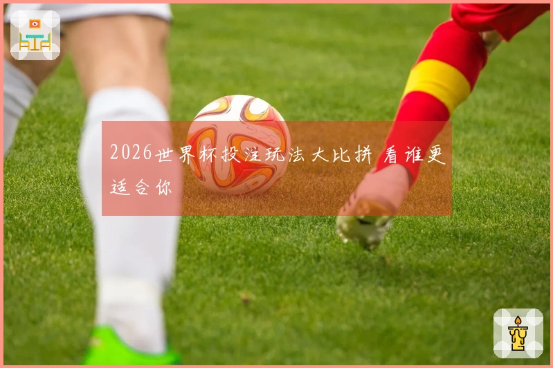 2026世界杯投注玩法大比拼 看谁更适合你