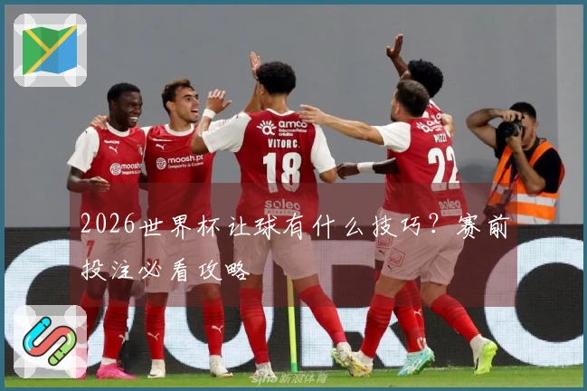 2026世界杯让球有什么技巧？赛前投注必看攻略