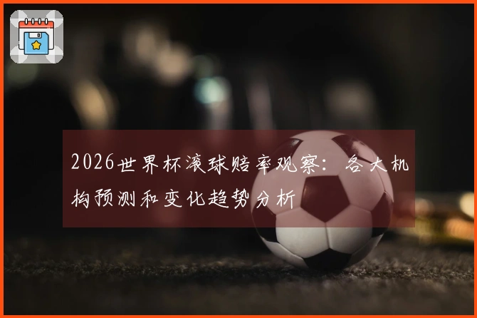 2026世界杯滚球赔率观察：各大机构预测和变化趋势分析